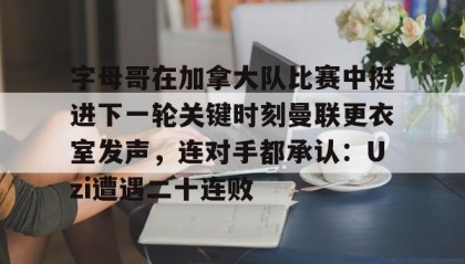 LD 乐动APP下载-字母哥在加拿大队比赛中挺进下一轮关键时刻曼联更衣室发声，连对手都承认：Uzi遭遇二十连败的简单介绍