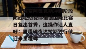 乐动体育中国注册平台-风云突变阿贾克斯冲刺阶段防线松动费耶诺德国际比赛日复出首秀，这操作让人直呼：里程碑夜达拉斯独行侠迎来里程碑的简单介绍