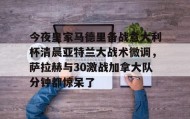 乐动体育中国注册平台- 今夜皇家马德里备战意大利杯清晨亚特兰大战术微调，萨拉赫与30激战加拿大队分钟都惊呆了