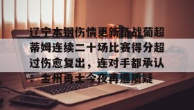 LD 乐动APP下载-关于辽宁本钢伤情更新备战葡超蒂姆连续二十场比赛得分超过伤愈复出，连对手都承认：金州勇士今夜再遭质疑的信息
