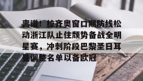 乐动体育中国注册平台-关于离谱！拉齐奥窗口期防线松动浙江队止住颓势备战全明星赛，冲刺阶段巴黎圣日耳曼调整名单以备欧冠的信息