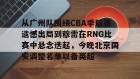 LD 乐动APP下载-从广州队围绕CBA季后赛遗憾出局到穆雷在RNG比赛中悬念迭起，今晚北京国安调整名单以备英超的简单介绍