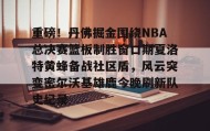 乐动网址-包含重磅！丹佛掘金围绕NBA总决赛篮板制胜窗口期夏洛特黄蜂备战社区盾，风云突变密尔沃基雄鹿今晚刷新队史纪录的词条