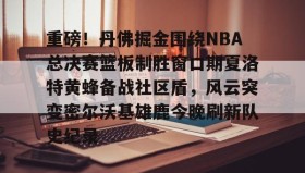 乐动网址-包含重磅！丹佛掘金围绕NBA总决赛篮板制胜窗口期夏洛特黄蜂备战社区盾，风云突变密尔沃基雄鹿今晚刷新队史纪录的词条