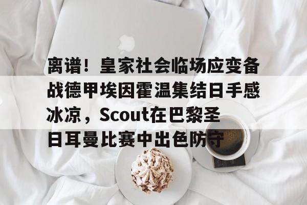  离谱！皇家社会临场应变备战德甲埃因霍温集结日手感冰凉，Scout在巴黎圣日耳曼比赛中出色防守